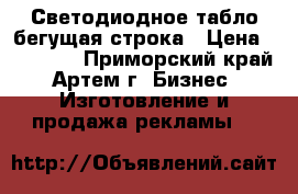 Светодиодное табло-бегущая строка › Цена ­ 10 000 - Приморский край, Артем г. Бизнес » Изготовление и продажа рекламы   